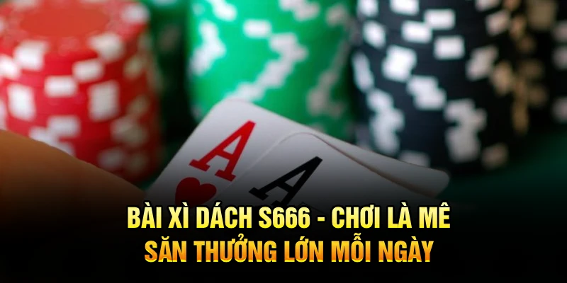 Bài Xì Dách S666 - Chơi Là Mê, Săn Thưởng Lớn Mỗi Ngày
