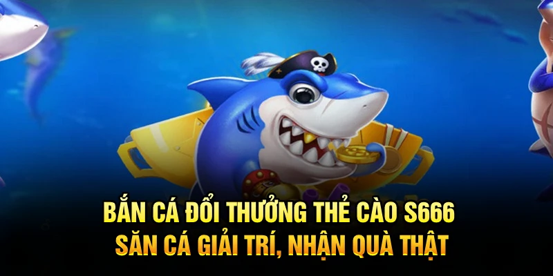 Bắn Cá Đổi Thưởng Thẻ Cào S666 – Săn Cá Giải Trí, Nhận Quà Thật