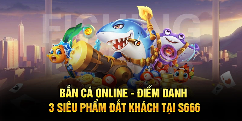 Bắn Cá Online - Điểm Danh 3 Siêu Phẩm Đắt Khách Tại S666