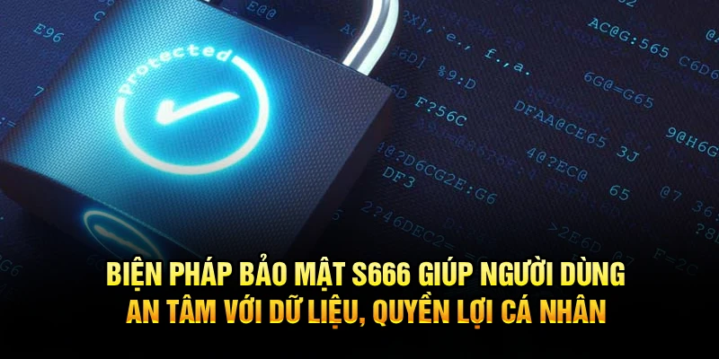 Biện pháp bảo mật S666 giúp người dùng an tâm với dữ liệu, quyền lợi cá nhân 