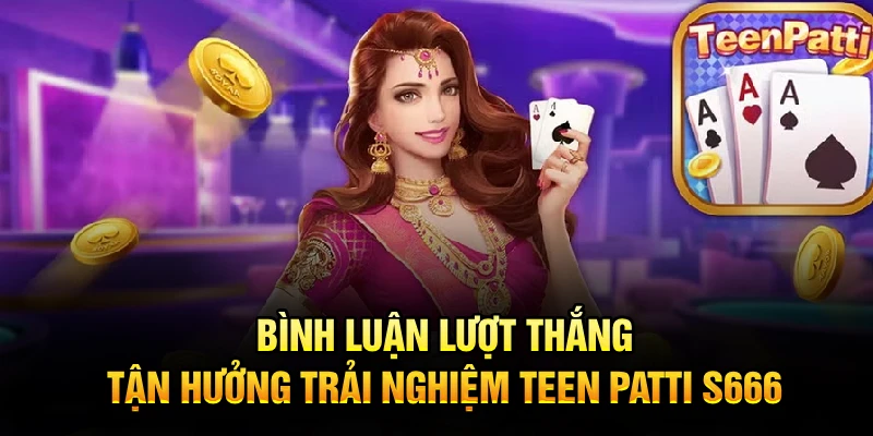 Bình luận lượt thắng, tận hưởng trải nghiệm Teen Patti S666
