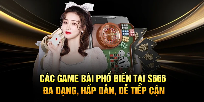 Các game bài phổ biến tại S666 đa dạng, hấp dẫn, dễ tiếp cận