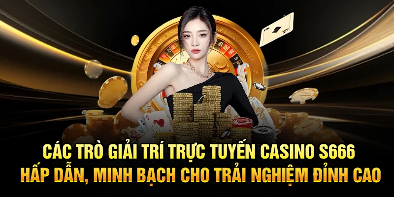 Các trò giải trí trực tuyến Casino S666 hấp dẫn, minh bạch cho trải nghiệm đỉnh cao