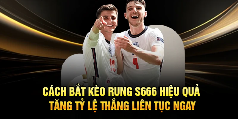Cách Bắt Kèo Rung S666 Hiệu Quả, Tăng Tỷ Lệ Thắng Liên Tục Ngay