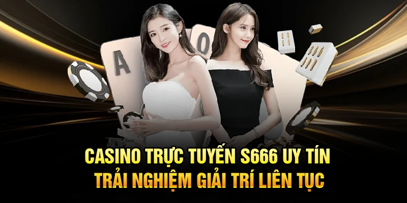 Casino Trực Tuyến S666 Uy Tín, Trải Nghiệm Giải Trí Liên Tục