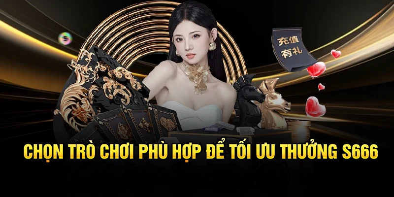 Chọn trò chơi phù hợp để tối ưu thưởng S666