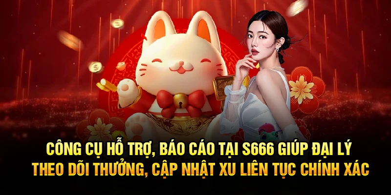 Công cụ hỗ trợ, báo cáo tại S666 giúp đại lý theo dõi thưởng, cập nhật xu liên tục chính xác