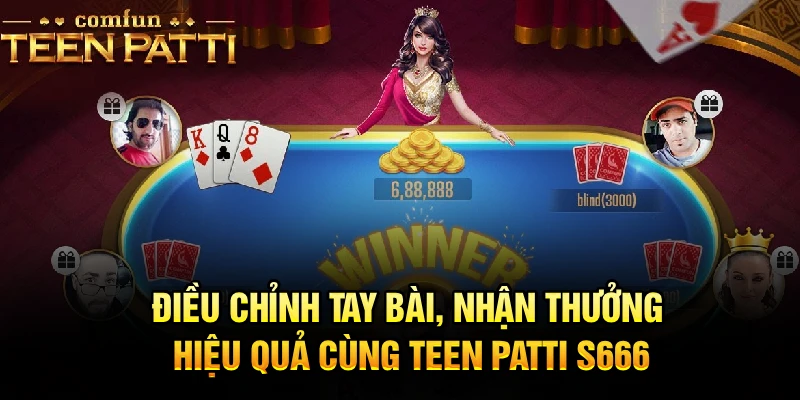 Điều chỉnh tay bài, nhận thưởng hiệu quả cùng Teen Patti S666