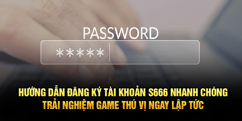 Hướng dẫn đăng ký tài khoản S666 nhanh chóng, trải nghiệm game thú vị ngay lập tức