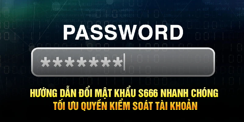 Hướng dẫn đổi mật khẩu S666 nhanh chóng, tối ưu quyền kiểm soát tài khoản