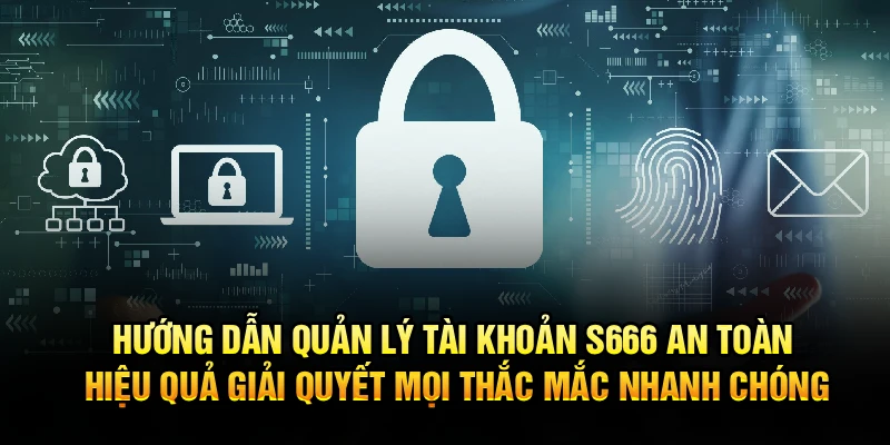 Hướng dẫn quản lý tài khoản S666 an toàn, hiệu quả giải quyết mọi thắc mắc nhanh chóng