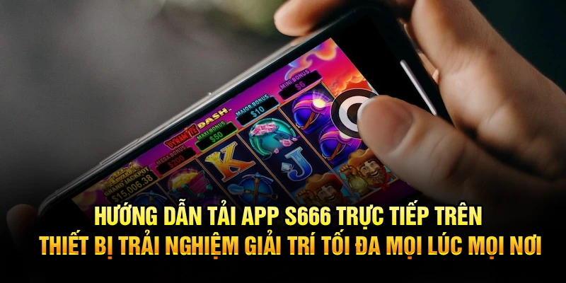 Hướng dẫn tải app S666 trực tiếp trên thiết bị trải nghiệm giải trí tối đa mọi lúc mọi nơi