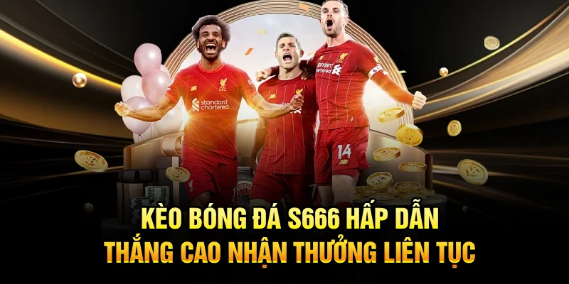 Kèo Bóng Đá S666 Hấp Dẫn, Thắng Cao Nhận Thưởng Liên Tục