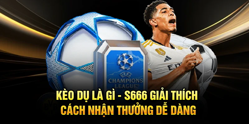 Kèo Dụ Là Gì - S666 Giải Thích, Cách Nhận Thưởng Dễ Dàng