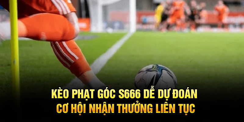 Kèo Phạt Góc S666 Dễ Dự Đoán, Cơ Hội Nhận Thưởng Liên Tục
