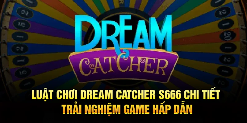 Luật Chơi Dream Catcher S666 Chi Tiết, Trải Nghiệm Game Hấp Dẫn