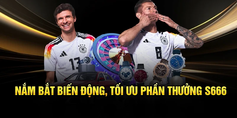 Nắm bắt biến động, tối ưu phần thưởng S666