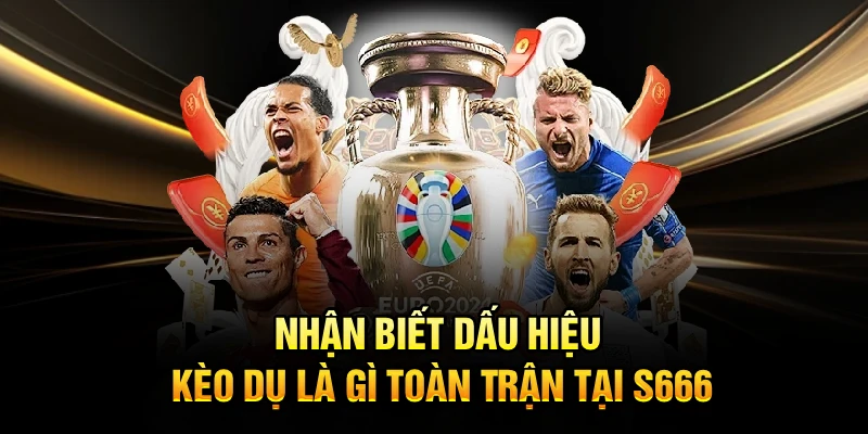 Nhận biết dấu hiệu kèo dụ là gì toàn trận tại S666