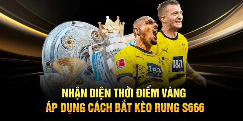 Nhận diện thời điểm vàng áp dụng cách bắt kèo rung S666