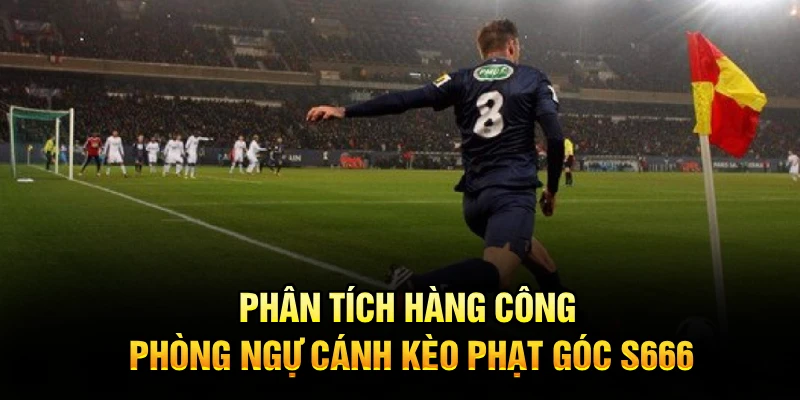 Phân tích hàng công, phòng ngự cánh kèo phạt góc S666