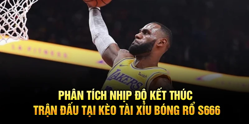 Phân tích nhịp độ kết thúc trận đấu tại kèo tài xỉu bóng rổ S666