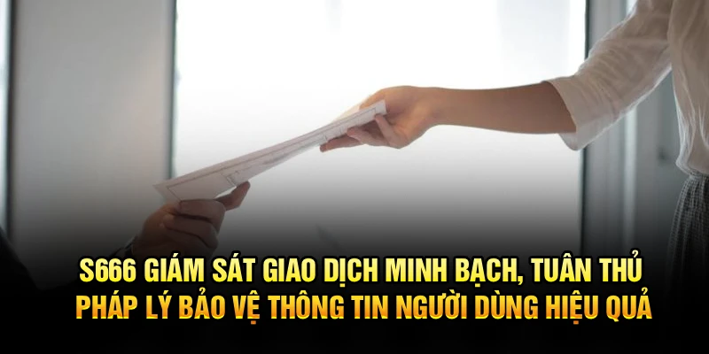 S666 giám sát giao dịch minh bạch, tuân thủ pháp lý bảo vệ thông tin người dùng hiệu quả
