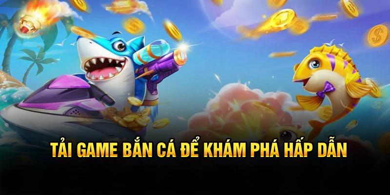 Tải game bắn cá để khám phá hấp dẫn