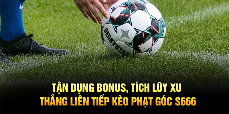 Tận dụng bonus, tích lũy xu thắng liên tiếp kèo phạt góc S666