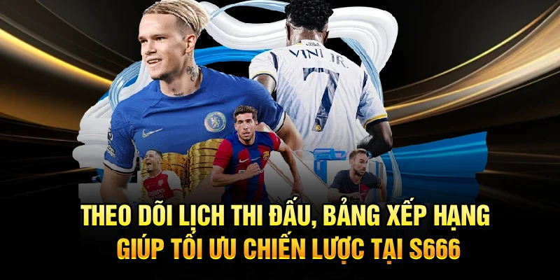 Theo dõi lịch thi đấu, bảng xếp hạng giúp tối ưu chiến lược tại S666