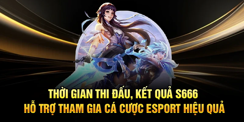 Thời gian thi đấu, kết quả S666 hỗ trợ tham gia cá cược Esport hiệu quả