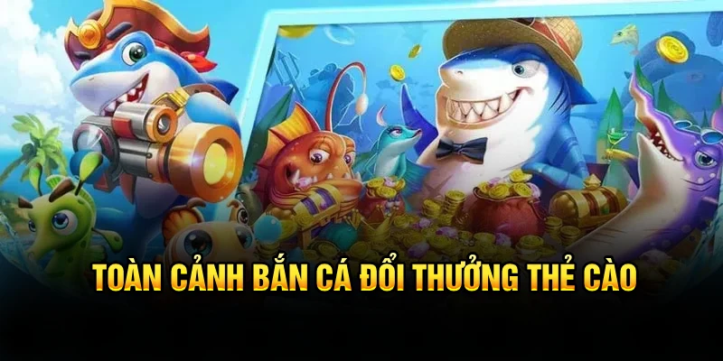 Toàn cảnh bắn cá đổi thưởng thẻ cào
