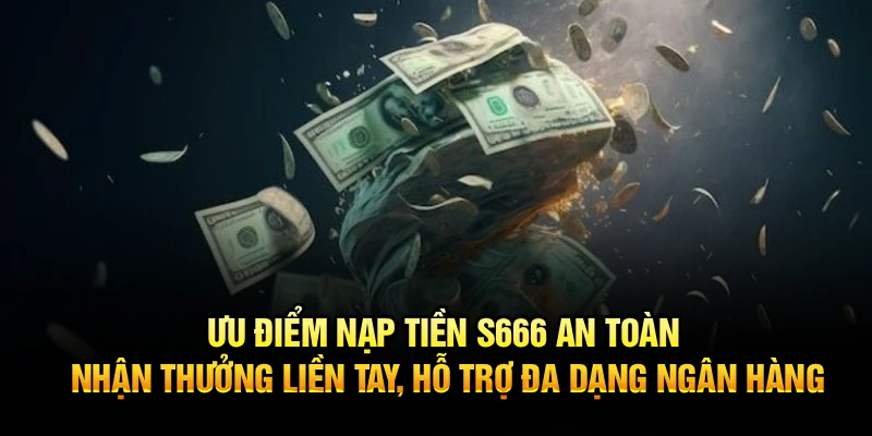 Ưu điểm nạp tiền S666 an toàn nhận thưởng liền tay, hỗ trợ đa dạng ngân hàng