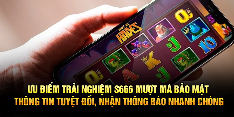 Ưu điểm trải nghiệm S666 mượt mà bảo mật thông tin tuyệt đối, nhận thông báo nhanh chóng